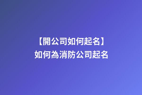 【開公司如何起名】如何為消防公司起名-第1張-公司起名-玄機派
