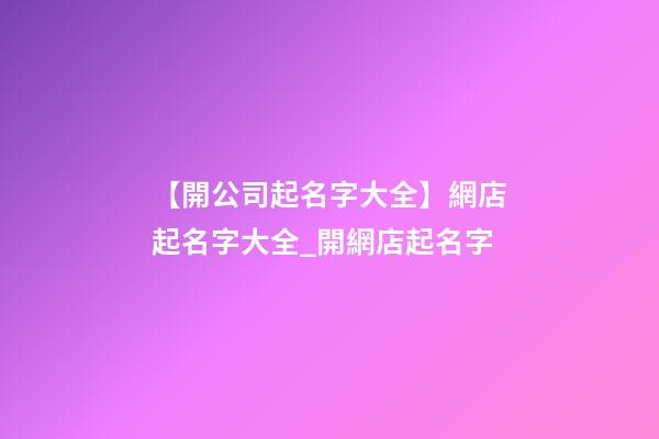 【開公司起名字大全】網店起名字大全_開網店起名字-第1張-公司起名-玄機派