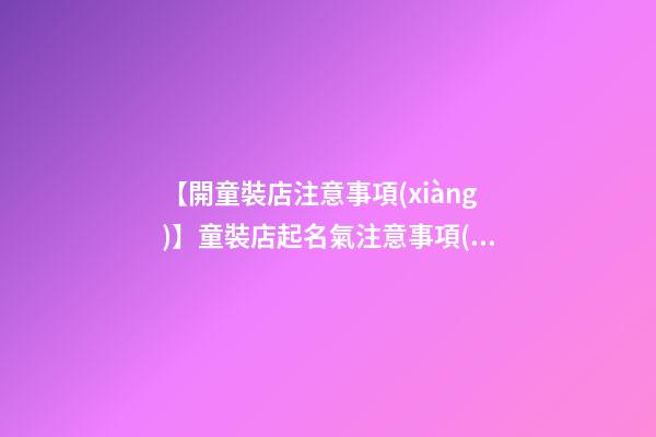【開童裝店注意事項(xiàng)】童裝店起名氣注意事項(xiàng)-第1張-店鋪起名-玄機(jī)派