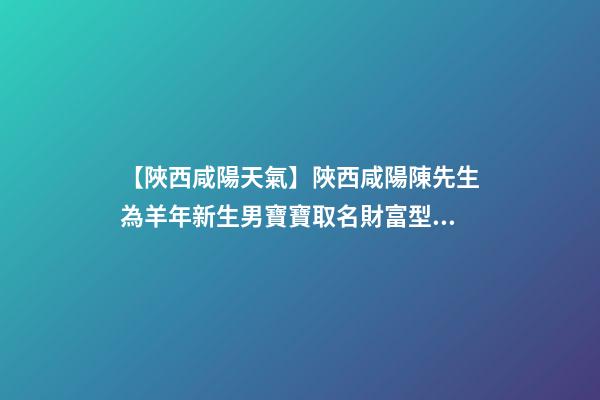 【陜西咸陽天氣】陜西咸陽陳先生為羊年新生男寶寶取名財富型套餐-第1張-公司起名-玄機派