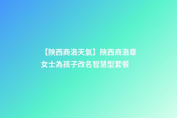 【陜西商洛天氣】陜西商洛章女士為孩子改名智慧型套餐-第1張-公司起名-玄機派