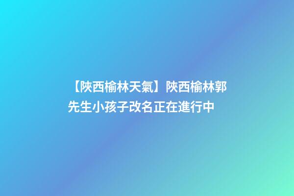 【陜西榆林天氣】陜西榆林郭先生小孩子改名正在進行中-第1張-公司起名-玄機派