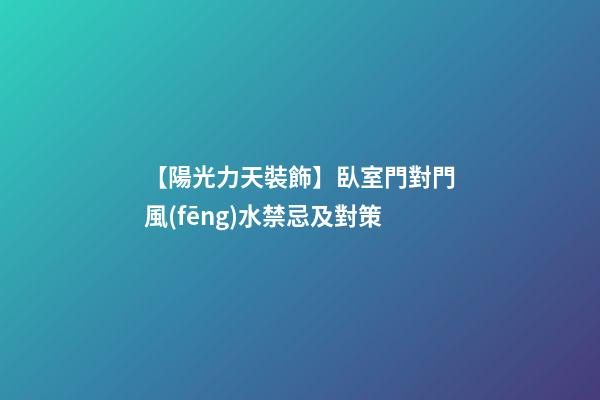 【陽光力天裝飾】臥室門對門風(fēng)水禁忌及對策