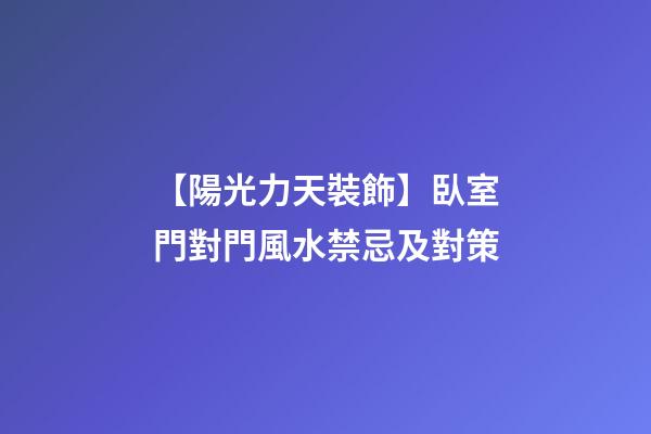 【陽光力天裝飾】臥室門對門風水禁忌及對策