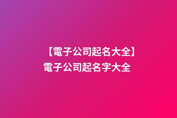 【電子公司起名大全】電子公司起名字大全-第1張-公司起名-玄機派
