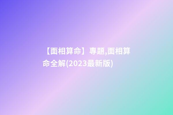 【面相算命】專題,面相算命全解(2023最新版)