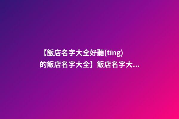 【飯店名字大全好聽(tīng)的飯店名字大全】飯店名字大全_好聽(tīng)的飯店名字