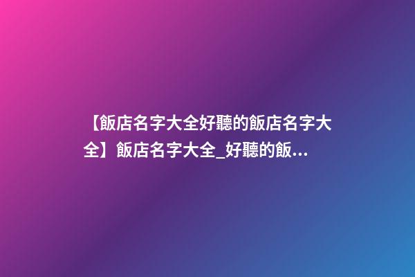 【飯店名字大全好聽的飯店名字大全】飯店名字大全_好聽的飯店名字-第1張-店鋪起名-玄機派