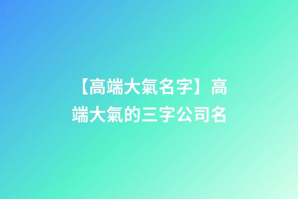 【高端大氣名字】高端大氣的三字公司名