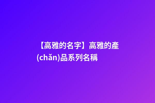 【高雅的名字】高雅的產(chǎn)品系列名稱-第1張-公司起名-玄機(jī)派