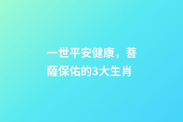 一世平安健康，菩薩保佑的3大生肖-第1張-觀點-玄機派