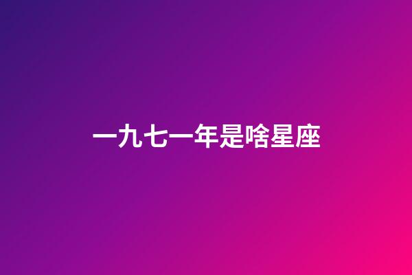 一九七一年是啥星座-第1張-星座運(yùn)勢(shì)-玄機(jī)派