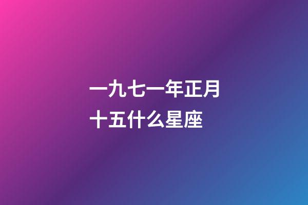 一九七一年正月十五什么星座-第1張-星座運(yùn)勢(shì)-玄機(jī)派