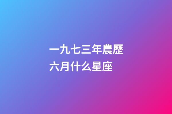 一九七三年農歷六月什么星座-第1張-星座運勢-玄機派