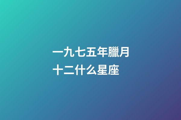 一九七五年臘月十二什么星座-第1張-星座運(yùn)勢-玄機(jī)派