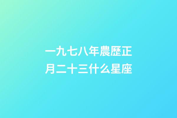 一九七八年農歷正月二十三什么星座-第1張-星座運勢-玄機派