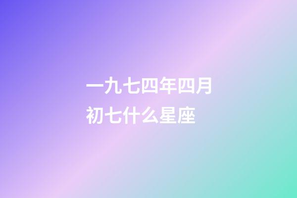 一九七四年四月初七什么星座-第1張-星座運(yùn)勢(shì)-玄機(jī)派