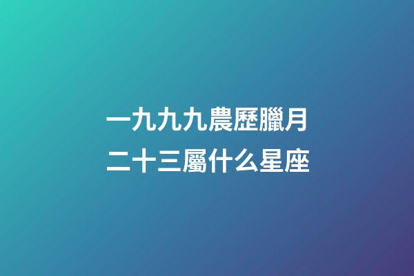 一九九九農歷臘月二十三屬什么星座-第1張-星座運勢-玄機派