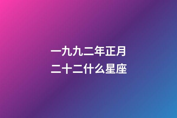 一九九二年正月二十二什么星座-第1張-星座運勢-玄機派
