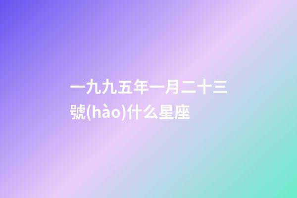 一九九五年一月二十三號(hào)什么星座-第1張-星座運(yùn)勢(shì)-玄機(jī)派