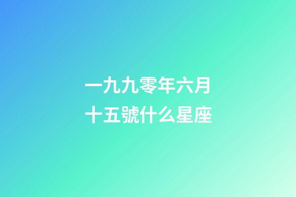 一九九零年六月十五號什么星座-第1張-星座運勢-玄機派