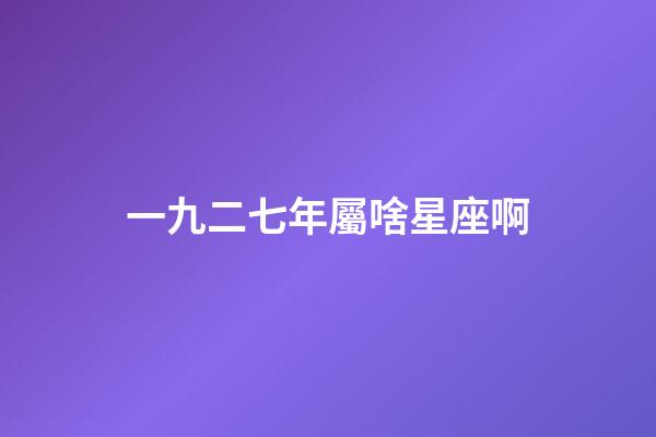 一九二七年屬啥星座啊-第1張-星座運勢-玄機派