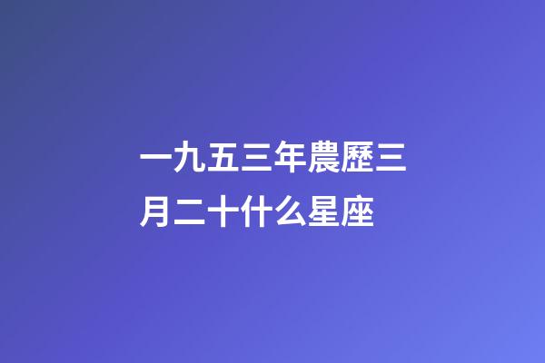 一九五三年農歷三月二十什么星座-第1張-星座運勢-玄機派