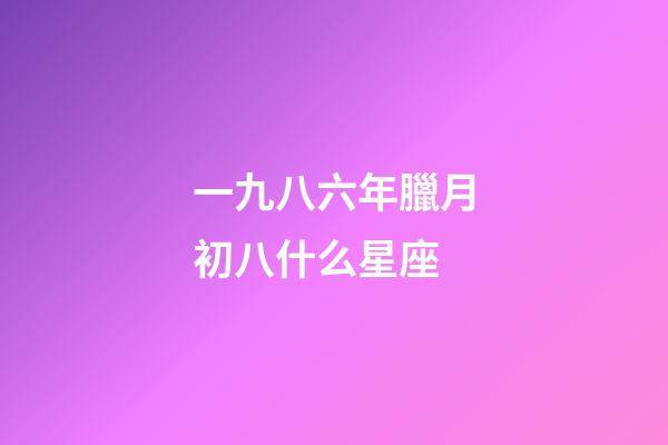 一九八六年臘月初八什么星座-第1張-星座運勢-玄機派