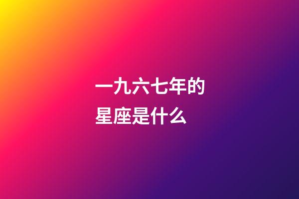 一九六七年的星座是什么-第1張-星座運(yùn)勢-玄機(jī)派