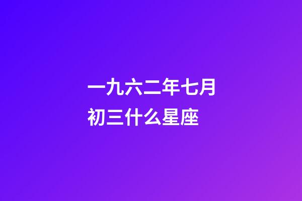 一九六二年七月初三什么星座-第1張-星座運勢-玄機派