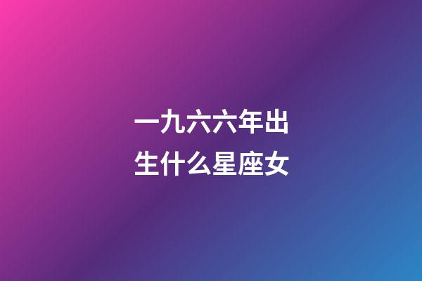一九六六年出生什么星座女-第1張-星座運(yùn)勢-玄機(jī)派