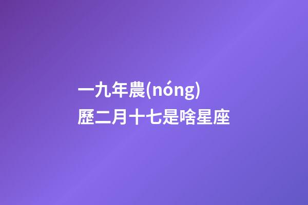 一九年農(nóng)歷二月十七是啥星座-第1張-星座運勢-玄機派