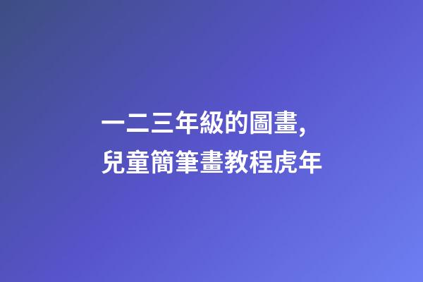一二三年級的圖畫,兒童簡筆畫教程虎年-第1張-觀點(diǎn)-玄機(jī)派