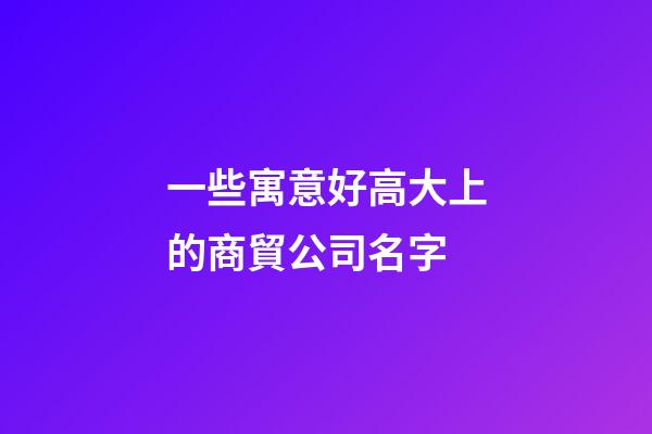 一些寓意好高大上的商貿公司名字-第1張-公司起名-玄機派