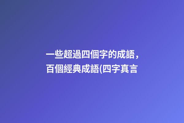 一些超過四個字的成語，百個經典成語(四字真言-第1張-觀點-玄機派
