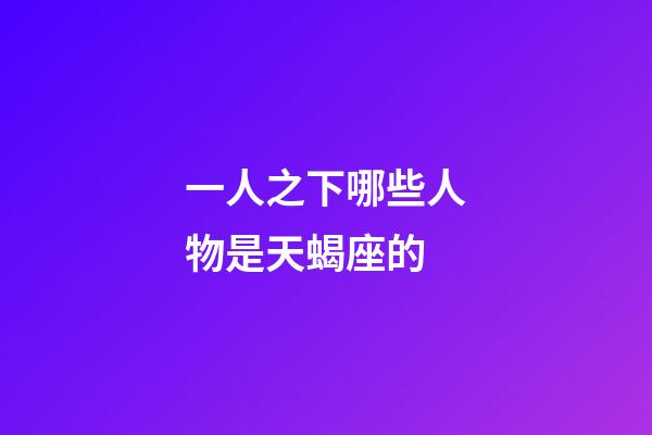 一人之下哪些人物是天蝎座的-第1張-星座運勢-玄機派