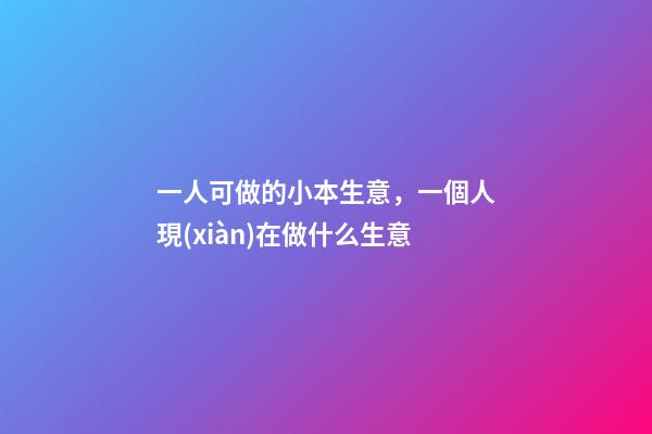 一人可做的小本生意，一個人現(xiàn)在做什么生意-第1張-觀點-玄機派