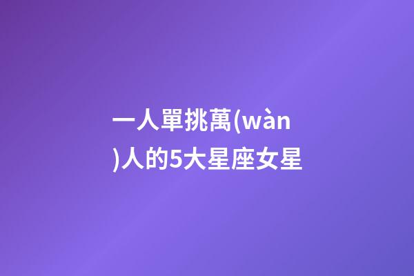 一人單挑萬(wàn)人的5大星座女星-第1張-星座運(yùn)勢(shì)-玄機(jī)派