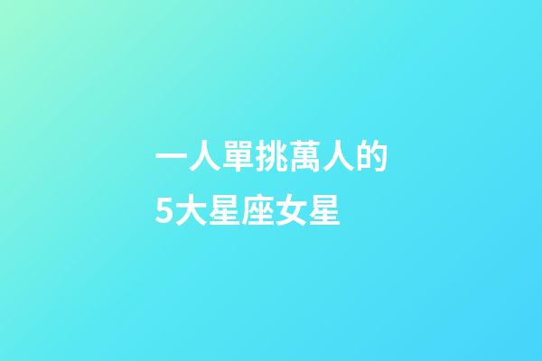 一人單挑萬人的5大星座女星