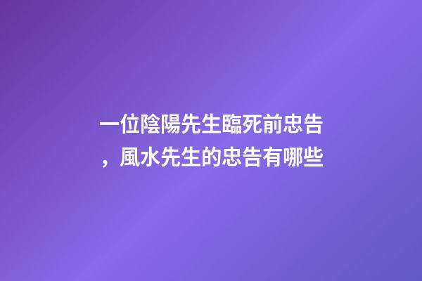 一位陰陽先生臨死前忠告，風水先生的忠告有哪些
