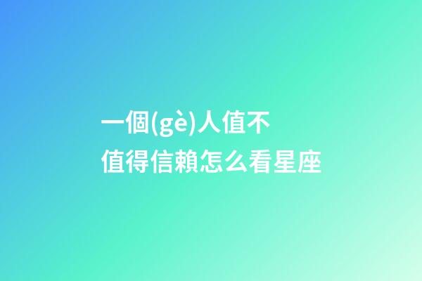 一個(gè)人值不值得信賴怎么看星座-第1張-星座運(yùn)勢(shì)-玄機(jī)派