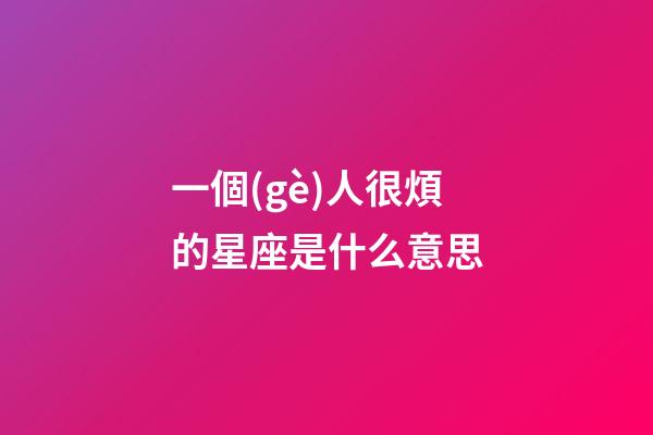 一個(gè)人很煩的星座是什么意思-第1張-星座運(yùn)勢(shì)-玄機(jī)派