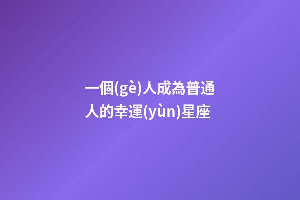 一個(gè)人成為普通人的幸運(yùn)星座-第1張-星座運(yùn)勢(shì)-玄機(jī)派