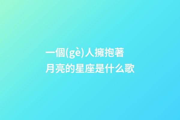 一個(gè)人擁抱著月亮的星座是什么歌-第1張-星座運(yùn)勢(shì)-玄機(jī)派