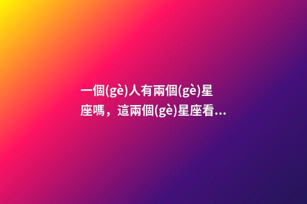 一個(gè)人有兩個(gè)星座嗎，這兩個(gè)星座看起來好相與-第1張-觀點(diǎn)-玄機(jī)派