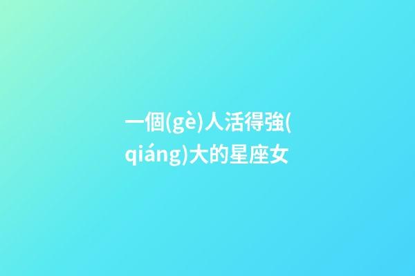 一個(gè)人活得強(qiáng)大的星座女-第1張-星座運(yùn)勢-玄機(jī)派