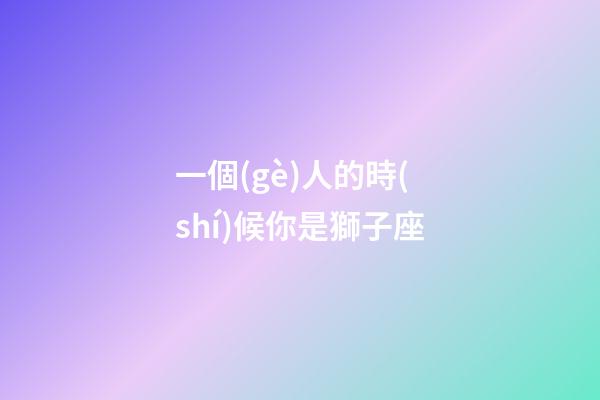 一個(gè)人的時(shí)候你是獅子座-第1張-星座運(yùn)勢(shì)-玄機(jī)派