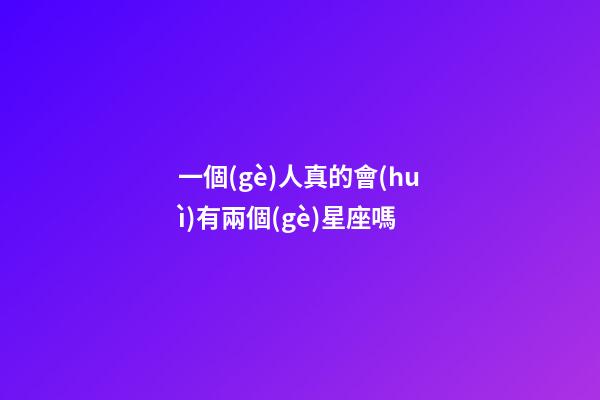 一個(gè)人真的會(huì)有兩個(gè)星座嗎-第1張-星座運(yùn)勢(shì)-玄機(jī)派