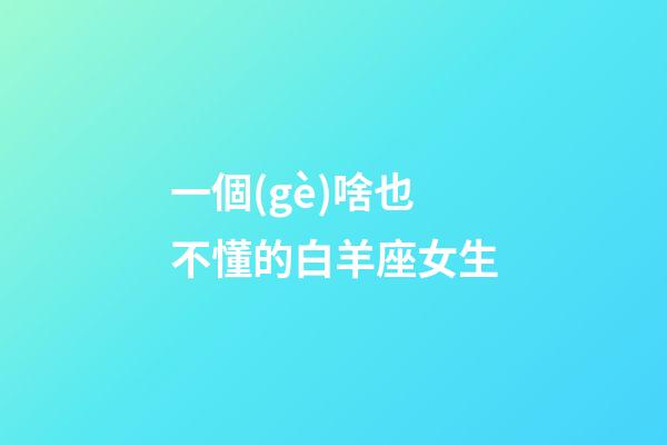 一個(gè)啥也不懂的白羊座女生