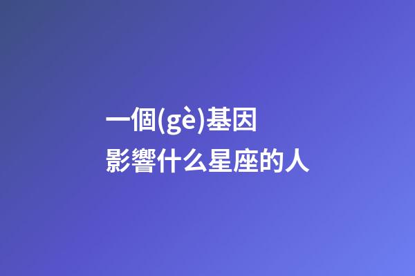 一個(gè)基因影響什么星座的人-第1張-星座運(yùn)勢(shì)-玄機(jī)派
